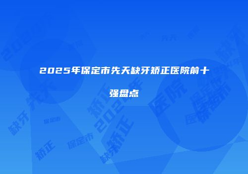 2025年保定市先天缺牙矫正医院前十强盘点