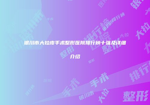 银川市大拉皮手术整形医院排行榜十强及详细介绍