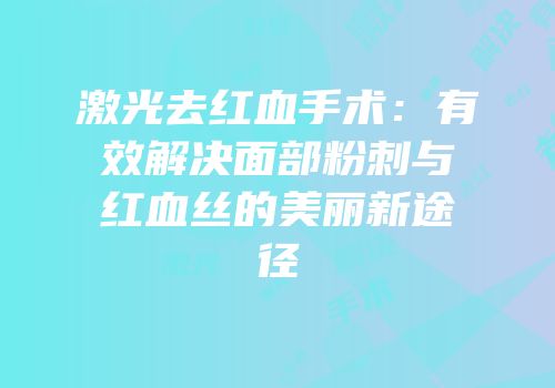 激光去红血手术：有效解决面部粉刺与红血丝的美丽新途径