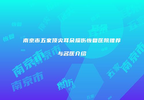 南京市五家顶尖耳朵损伤恢复医院推荐与名医介绍