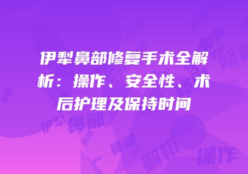 伊犁鼻部修复手术全解析：操作、安全性、术后护理及保持时间