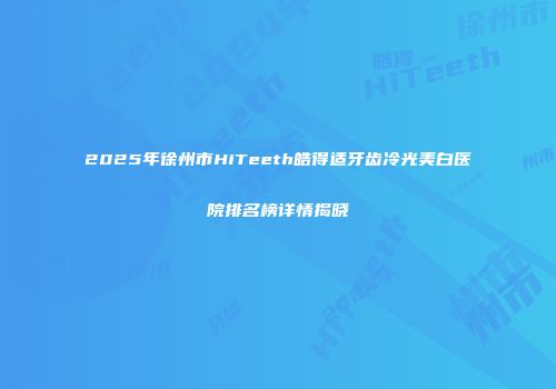 2025年徐州市HiTeeth皓得适牙齿冷光美白医院排名榜详情揭晓