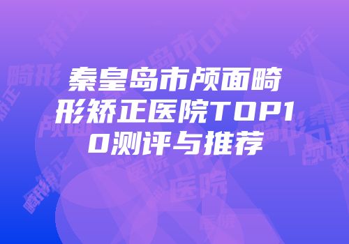 秦皇岛市颅面畸形矫正医院TOP10测评与推荐