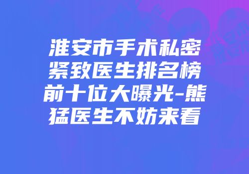 淮安市手术私密紧致医生排名榜前十位大曝光-熊猛医生不妨来看