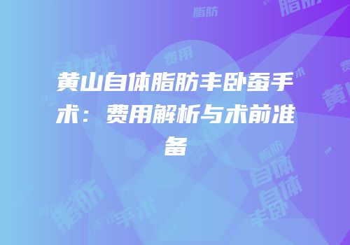 黄山自体脂肪丰卧蚕手术：费用解析与术前准备
