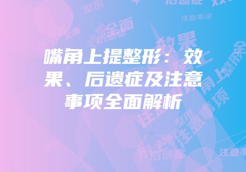 嘴角上提整形：效果、后遗症及注意事项全面解析