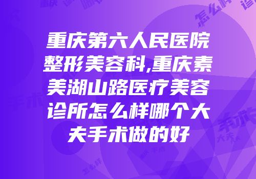 重庆第六人民医院整形美容科,重庆素美湖山路医疗美容诊所怎么样哪个大夫手术做的好