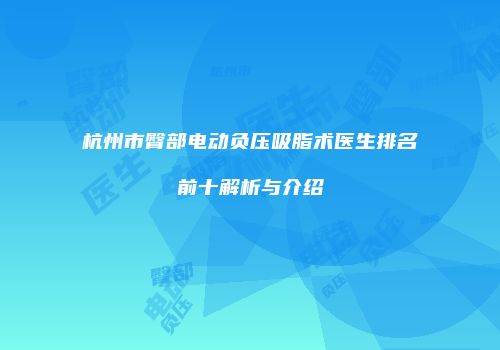 杭州市臀部电动负压吸脂术医生排名前十解析与介绍