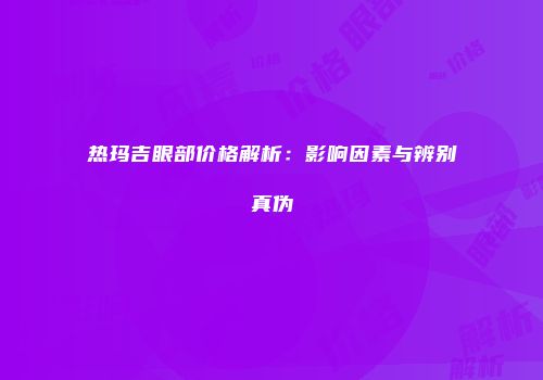 热玛吉眼部价格解析：影响因素与辨别真伪