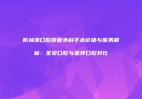 防城港口腔颌面外科手术价格与服务解析：圣贝口腔与麦芽口腔对比