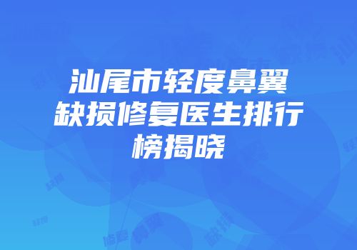汕尾市轻度鼻翼缺损修复医生排行榜揭晓