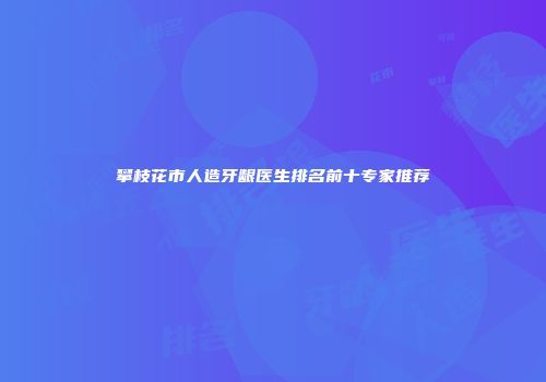 攀枝花市人造牙龈医生排名前十专家推荐