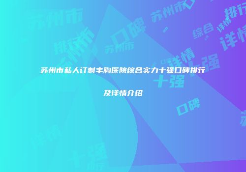 苏州市私人订制丰胸医院综合实力十强口碑排行及详情介绍