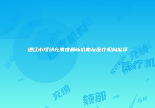 通辽市颏部充填术最新价格与医疗机构推荐