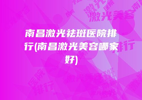 南昌激光祛斑医院排行(南昌激光美容哪家好)