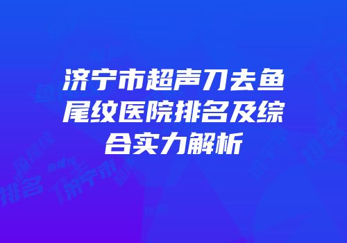 济宁市超声刀去鱼尾纹医院排名及综合实力解析
