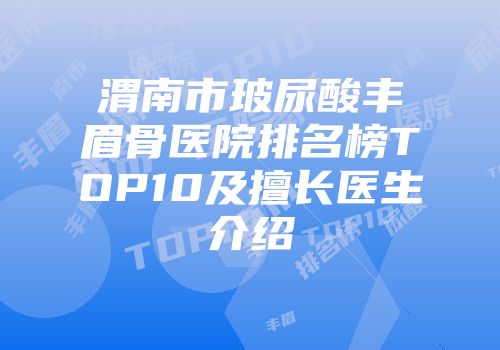 渭南市玻尿酸丰眉骨医院排名榜TOP10及擅长医生介绍