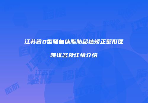 江苏省O型腿自体脂肪移植矫正整形医院排名及详情介绍