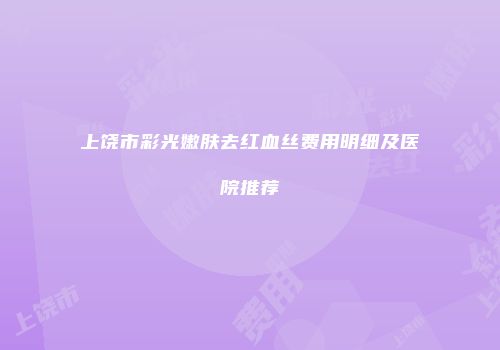 上饶市彩光嫩肤去红血丝费用明细及医院推荐