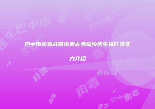 巴中市肉毒杆菌毒素去鱼尾纹医生排行及实力介绍