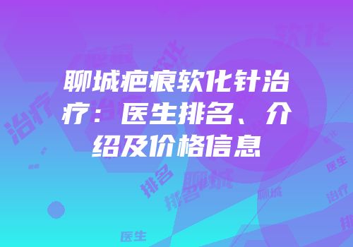 聊城疤痕软化针治疗：医生排名、介绍及价格信息