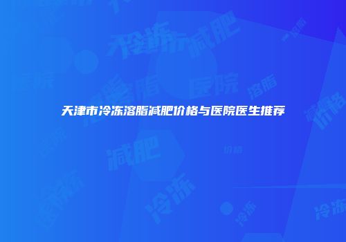 天津市冷冻溶脂减肥价格与医院医生推荐