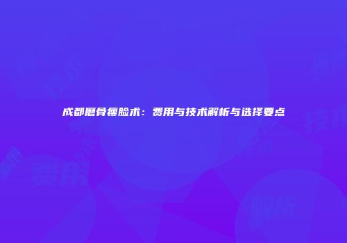 成都磨骨瘦脸术：费用与技术解析与选择要点