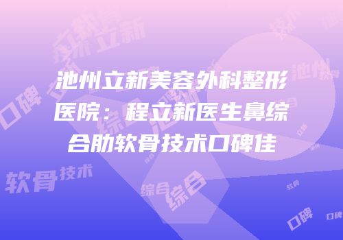 池州立新美容外科整形医院：程立新医生鼻综合肋软骨技术口碑佳