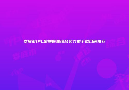 娄底市IPL嫩肤医生综合实力前十位口碑排行