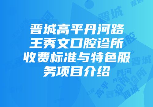 晋城高平丹河路王秀文口腔诊所收费标准与特色服务项目介绍