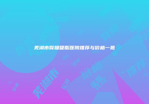 芜湖市臀腿吸脂医院推荐与价格一览