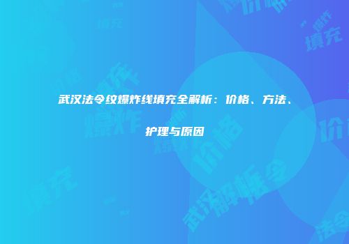武汉法令纹爆炸线填充全解析：价格、方法、护理与原因