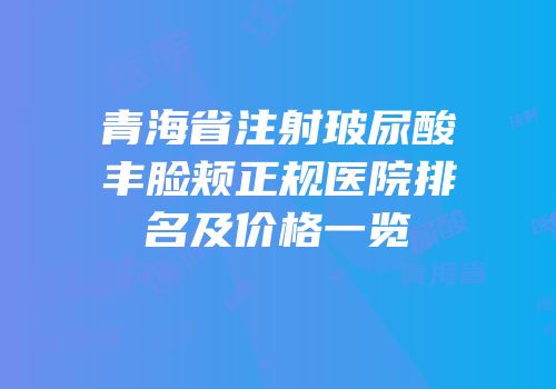 青海省注射玻尿酸丰脸颊正规医院排名及价格一览