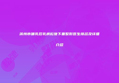 滨州市哺乳后乳房松弛下垂整形医生排名及详细介绍