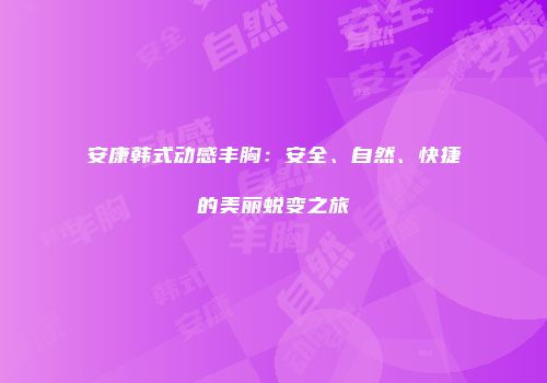 安康韩式动感丰胸：安全、自然、快捷的美丽蜕变之旅