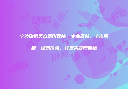 宁波珈禾美容整形医院：专业团队，丰富项目，透明价格，打造美丽新体验