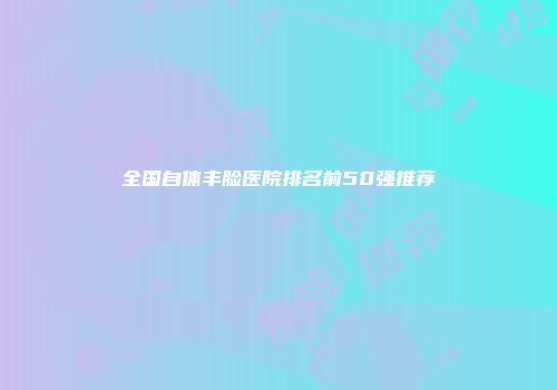 全国自体丰脸医院排名前50强推荐