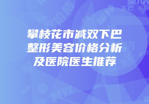 攀枝花市减双下巴整形美容价格分析及医院医生推荐