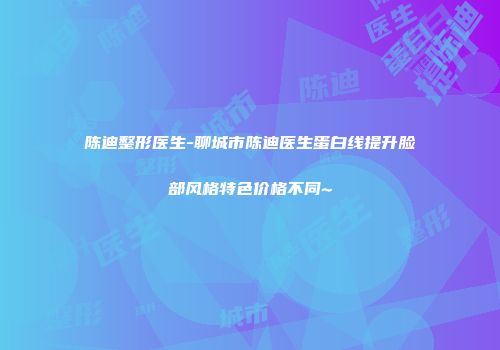 陈迪整形医生-聊城市陈迪医生蛋白线提升脸部风格特色价格不同~