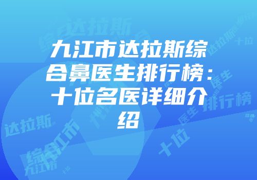 九江市达拉斯综合鼻医生排行榜：十位名医详细介绍