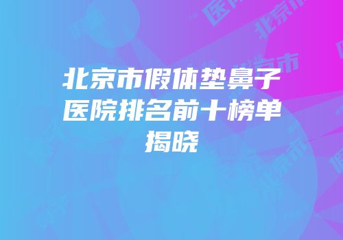 北京市假体垫鼻子医院排名前十榜单揭晓