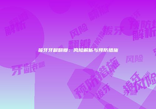 拔牙牙龈翻瓣：风险解析与预防措施