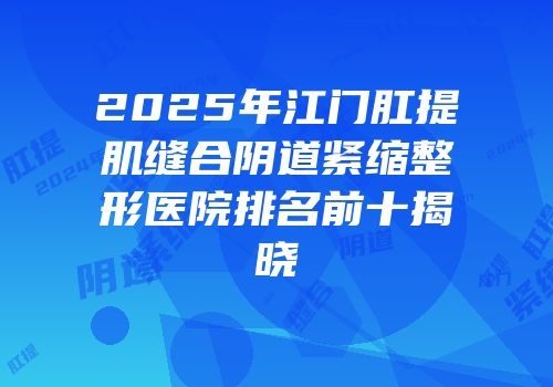 2025年江门肛提肌缝合阴道紧缩整形医院排名前十揭晓