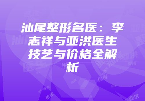 汕尾整形名医：李志祥与亚洪医生技艺与价格全解析