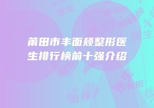 莆田市丰面颊整形医生排行榜前十强介绍