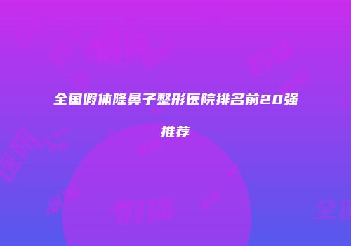 全国假体隆鼻子整形医院排名前20强推荐