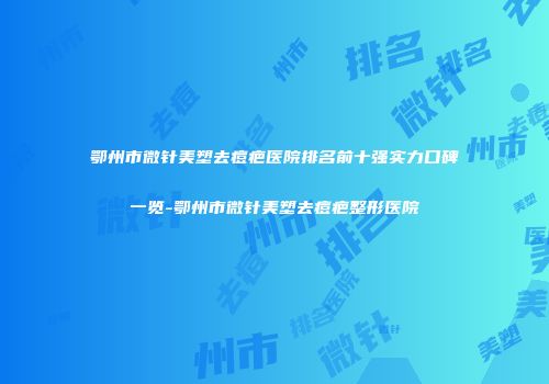 鄂州市微针美塑去痘疤医院排名前十强实力口碑一览-鄂州市微针美塑去痘疤整形医院