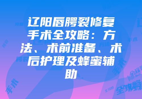 辽阳唇腭裂修复手术全攻略：方法、术前准备、术后护理及蜂蜜辅助