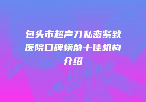 包头市超声刀私密紧致医院口碑榜前十佳机构介绍