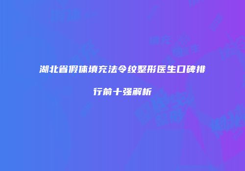 湖北省假体填充法令纹整形医生口碑排行前十强解析